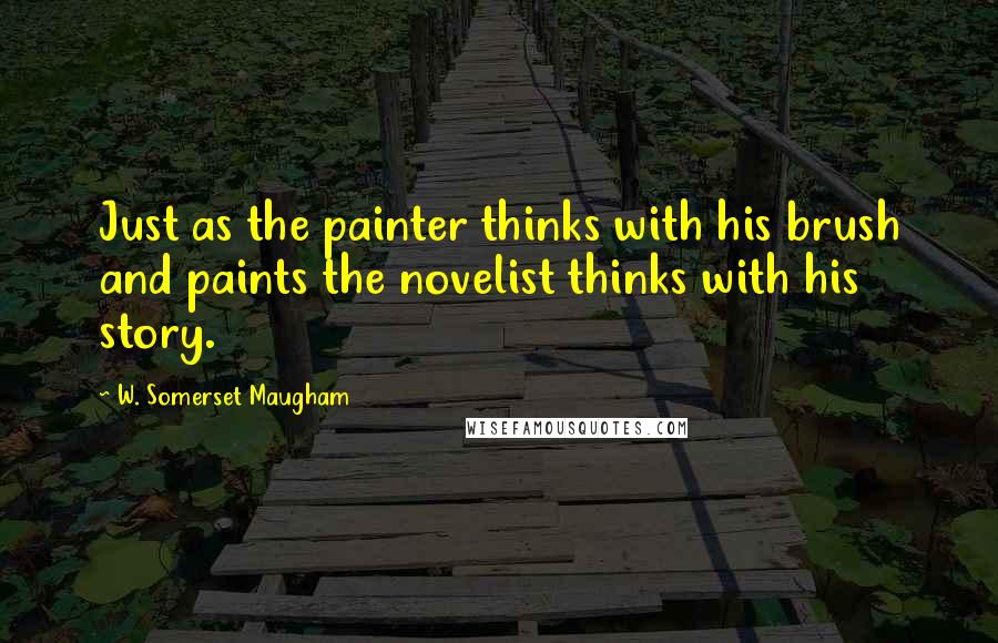 W. Somerset Maugham Quotes: Just as the painter thinks with his brush and paints the novelist thinks with his story.