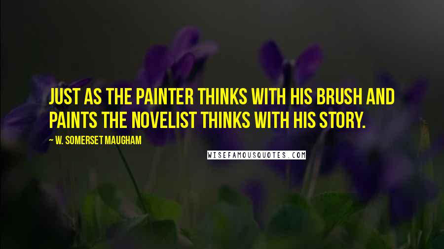 W. Somerset Maugham Quotes: Just as the painter thinks with his brush and paints the novelist thinks with his story.