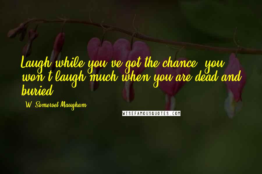 W. Somerset Maugham Quotes: Laugh while you've got the chance, you won't laugh much when you are dead and buried.