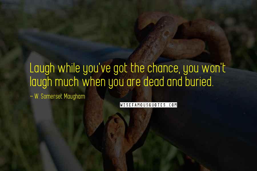 W. Somerset Maugham Quotes: Laugh while you've got the chance, you won't laugh much when you are dead and buried.