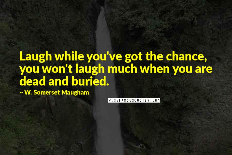 W. Somerset Maugham Quotes: Laugh while you've got the chance, you won't laugh much when you are dead and buried.