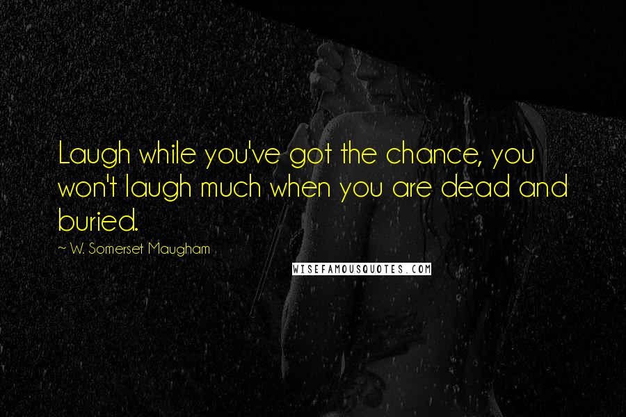 W. Somerset Maugham Quotes: Laugh while you've got the chance, you won't laugh much when you are dead and buried.