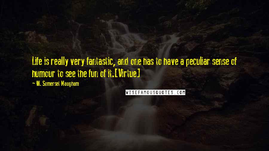 W. Somerset Maugham Quotes: Life is really very fantastic, and one has to have a peculiar sense of humour to see the fun of it.[Virtue]