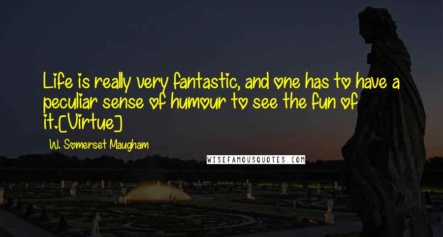 W. Somerset Maugham Quotes: Life is really very fantastic, and one has to have a peculiar sense of humour to see the fun of it.[Virtue]