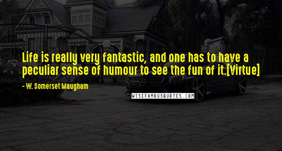 W. Somerset Maugham Quotes: Life is really very fantastic, and one has to have a peculiar sense of humour to see the fun of it.[Virtue]