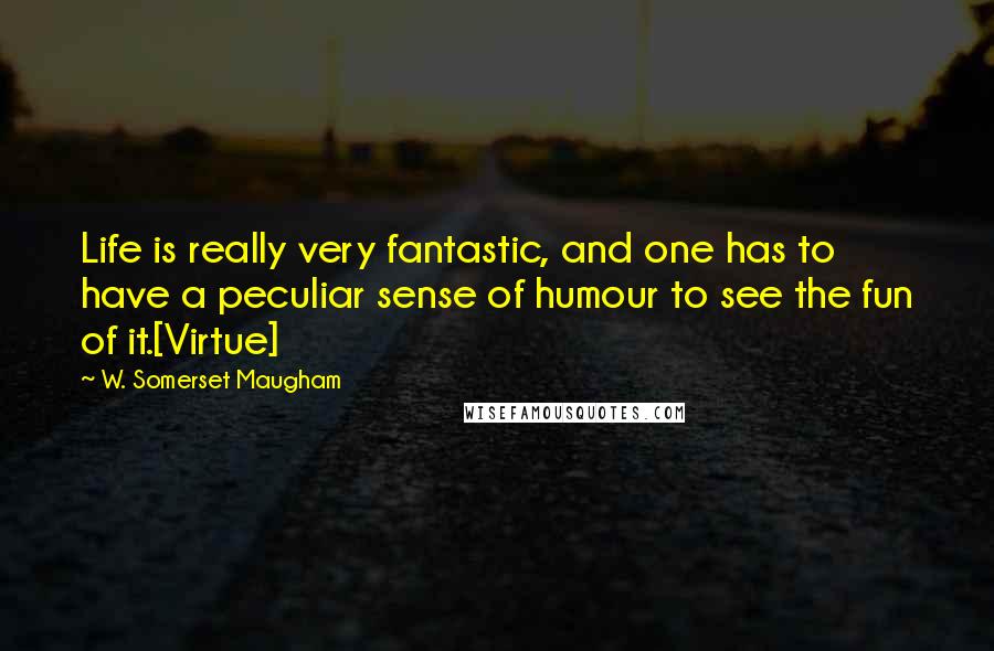 W. Somerset Maugham Quotes: Life is really very fantastic, and one has to have a peculiar sense of humour to see the fun of it.[Virtue]