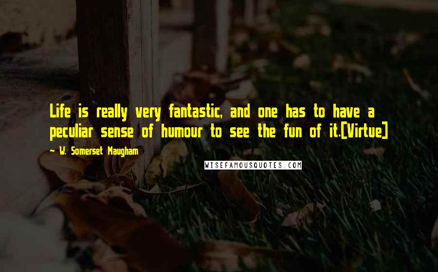 W. Somerset Maugham Quotes: Life is really very fantastic, and one has to have a peculiar sense of humour to see the fun of it.[Virtue]