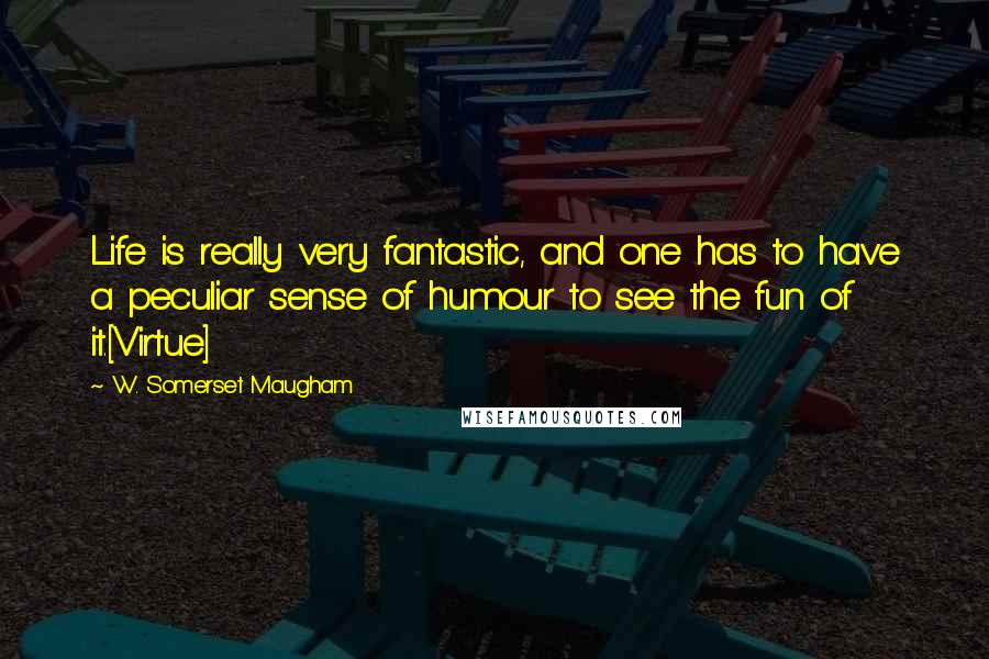 W. Somerset Maugham Quotes: Life is really very fantastic, and one has to have a peculiar sense of humour to see the fun of it.[Virtue]