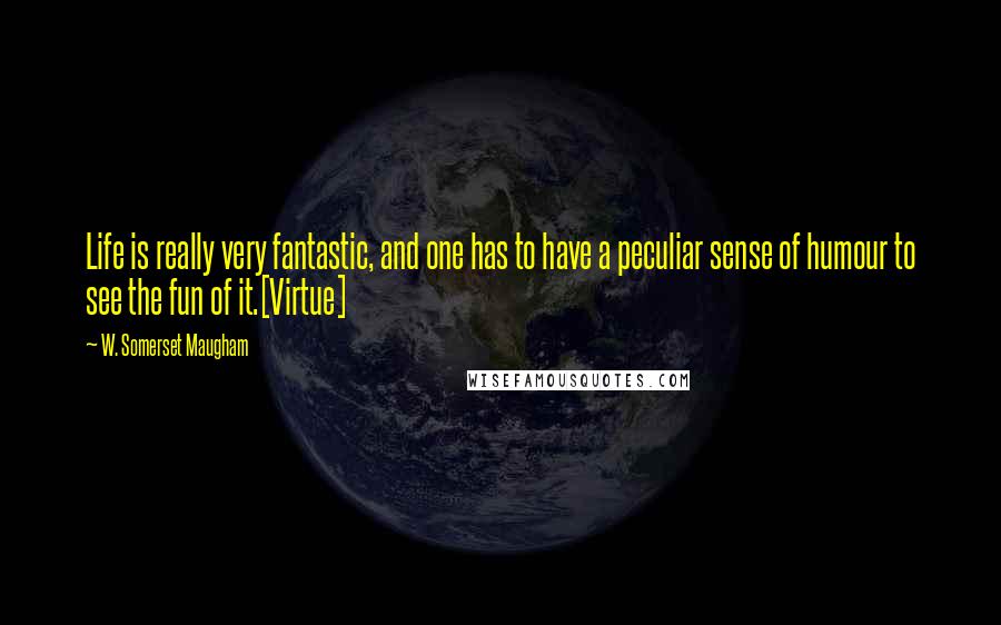 W. Somerset Maugham Quotes: Life is really very fantastic, and one has to have a peculiar sense of humour to see the fun of it.[Virtue]