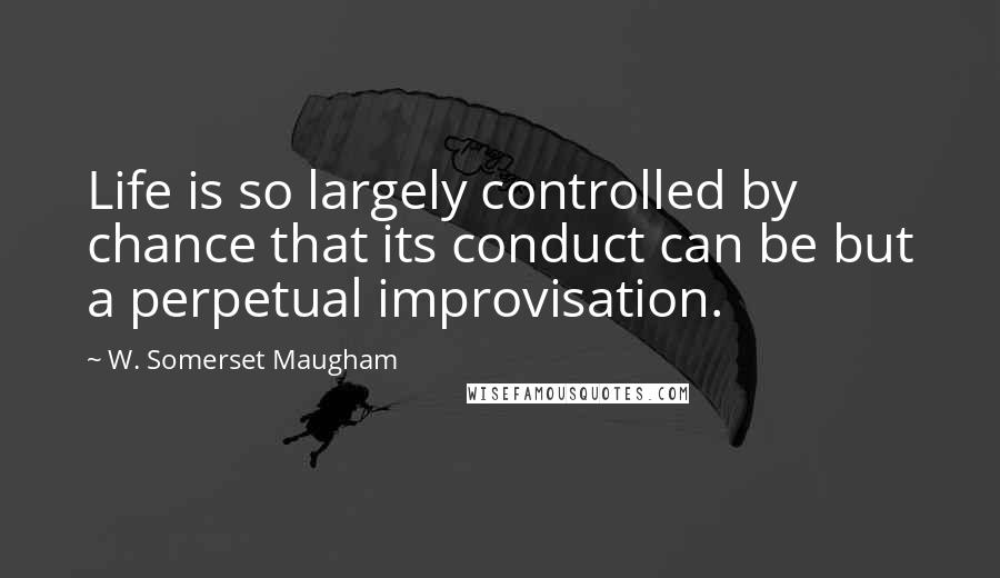 W. Somerset Maugham Quotes: Life is so largely controlled by chance that its conduct can be but a perpetual improvisation.