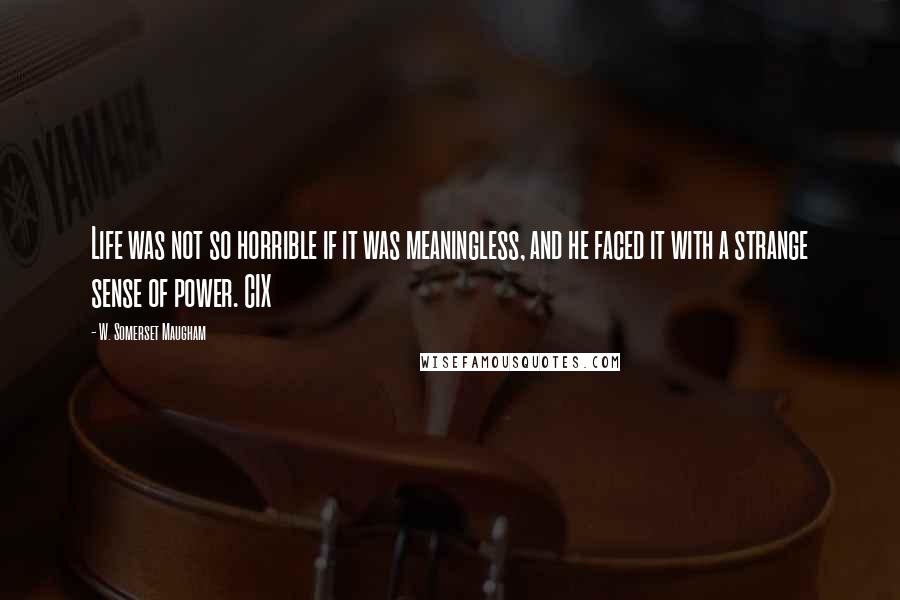 W. Somerset Maugham Quotes: Life was not so horrible if it was meaningless, and he faced it with a strange sense of power. CIX