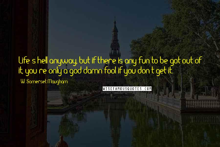 W. Somerset Maugham Quotes: Life's hell anyway, but if there is any fun to be got out of it, you're only a god-damn fool if you don't get it.