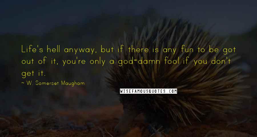W. Somerset Maugham Quotes: Life's hell anyway, but if there is any fun to be got out of it, you're only a god-damn fool if you don't get it.
