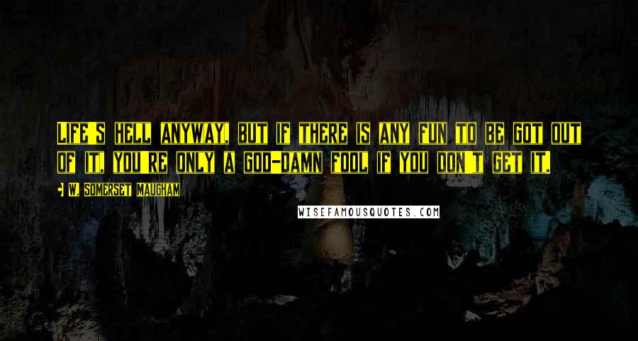 W. Somerset Maugham Quotes: Life's hell anyway, but if there is any fun to be got out of it, you're only a god-damn fool if you don't get it.