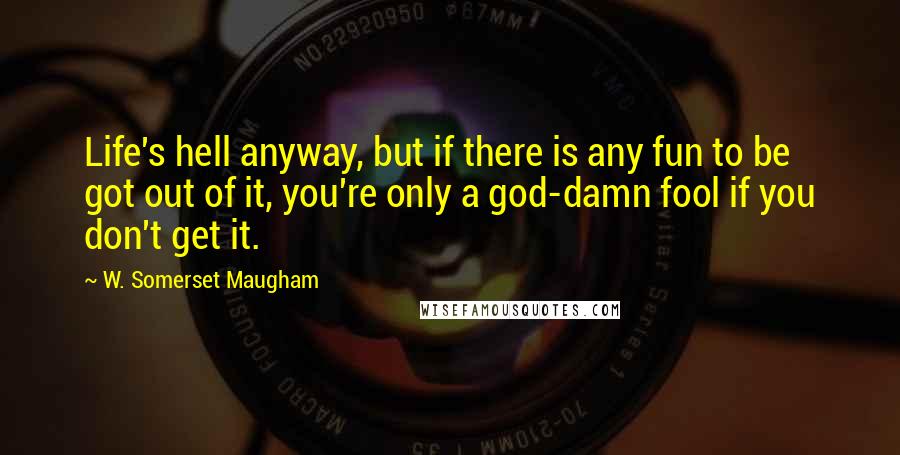 W. Somerset Maugham Quotes: Life's hell anyway, but if there is any fun to be got out of it, you're only a god-damn fool if you don't get it.