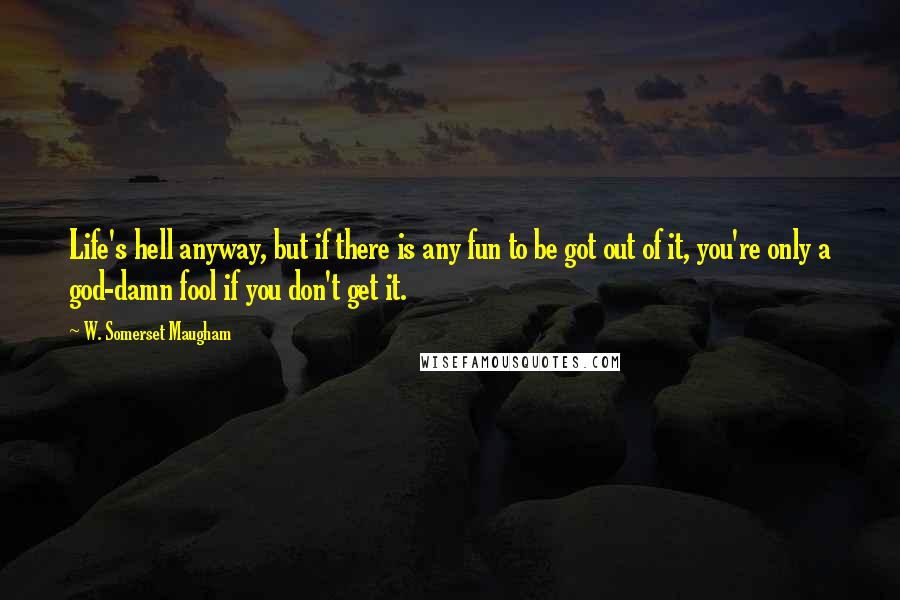 W. Somerset Maugham Quotes: Life's hell anyway, but if there is any fun to be got out of it, you're only a god-damn fool if you don't get it.