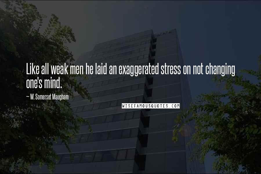 W. Somerset Maugham Quotes: Like all weak men he laid an exaggerated stress on not changing one's mind.
