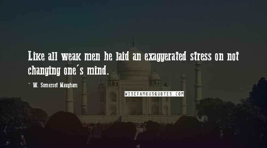W. Somerset Maugham Quotes: Like all weak men he laid an exaggerated stress on not changing one's mind.