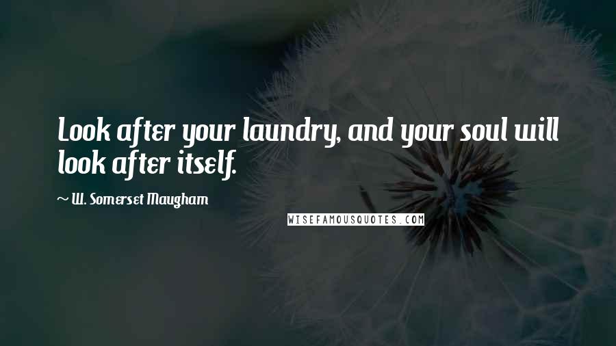 W. Somerset Maugham Quotes: Look after your laundry, and your soul will look after itself.