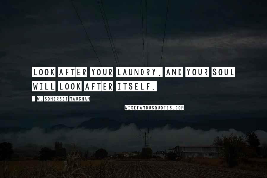 W. Somerset Maugham Quotes: Look after your laundry, and your soul will look after itself.