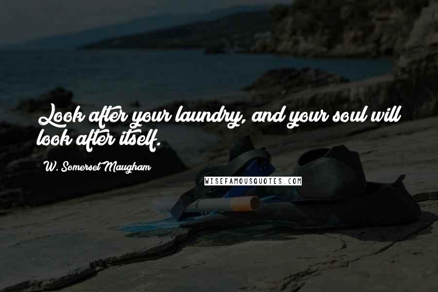 W. Somerset Maugham Quotes: Look after your laundry, and your soul will look after itself.