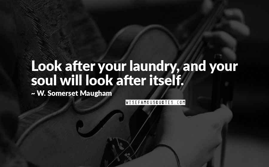 W. Somerset Maugham Quotes: Look after your laundry, and your soul will look after itself.
