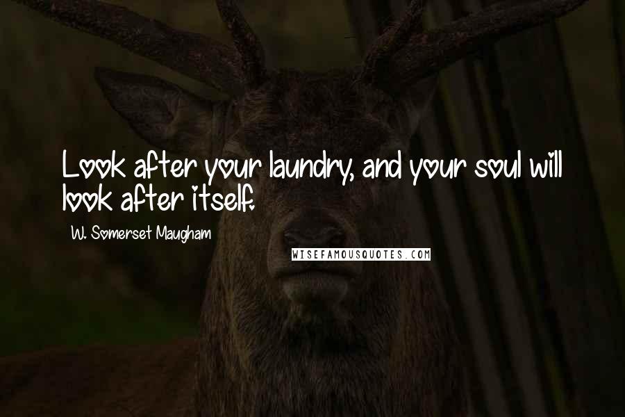 W. Somerset Maugham Quotes: Look after your laundry, and your soul will look after itself.