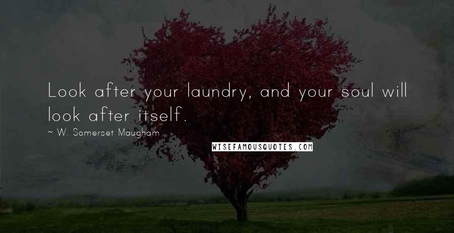 W. Somerset Maugham Quotes: Look after your laundry, and your soul will look after itself.