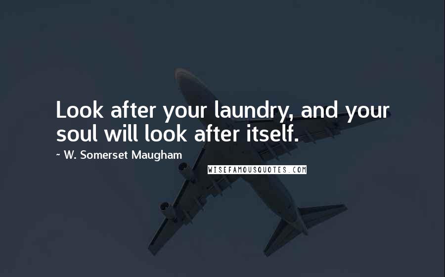W. Somerset Maugham Quotes: Look after your laundry, and your soul will look after itself.