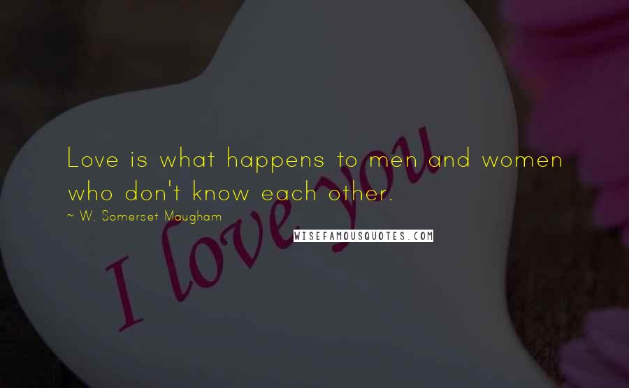 W. Somerset Maugham Quotes: Love is what happens to men and women who don't know each other.