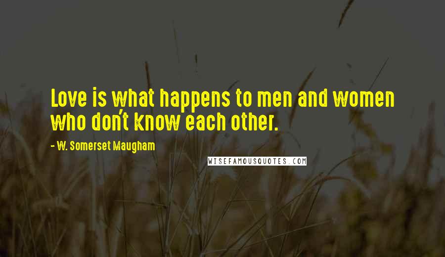 W. Somerset Maugham Quotes: Love is what happens to men and women who don't know each other.