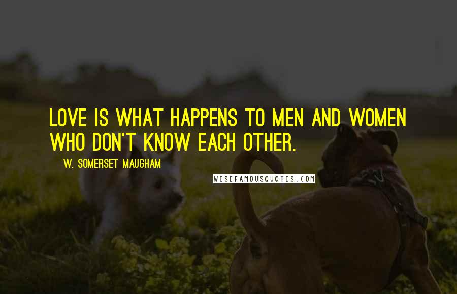 W. Somerset Maugham Quotes: Love is what happens to men and women who don't know each other.