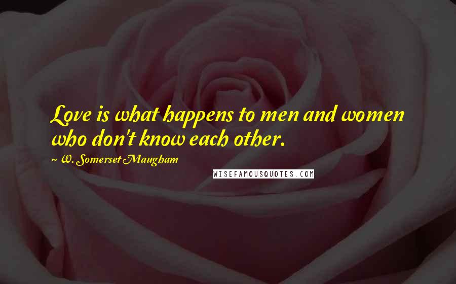W. Somerset Maugham Quotes: Love is what happens to men and women who don't know each other.