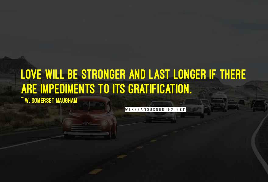 W. Somerset Maugham Quotes: Love will be stronger and last longer if there are impediments to its gratification.