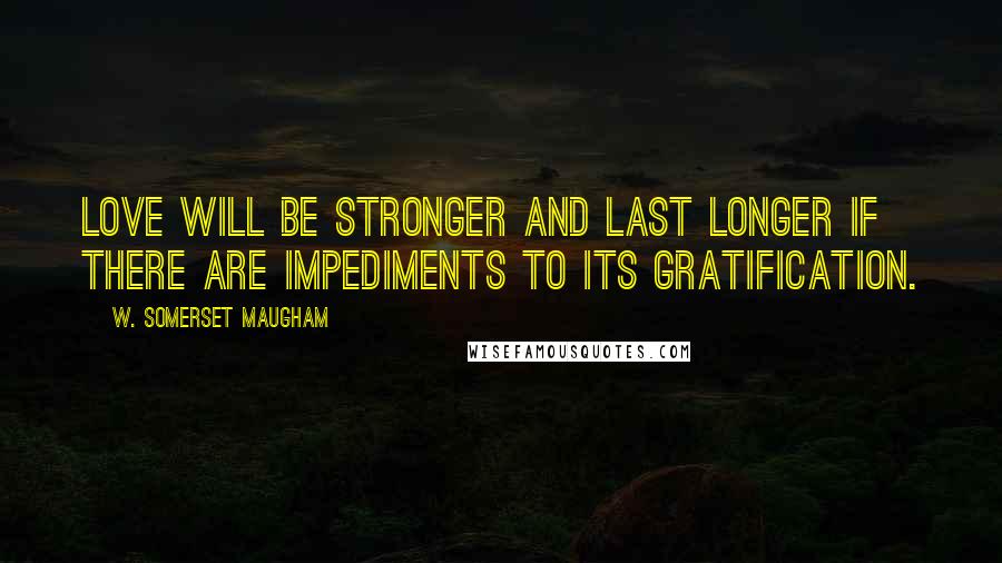 W. Somerset Maugham Quotes: Love will be stronger and last longer if there are impediments to its gratification.