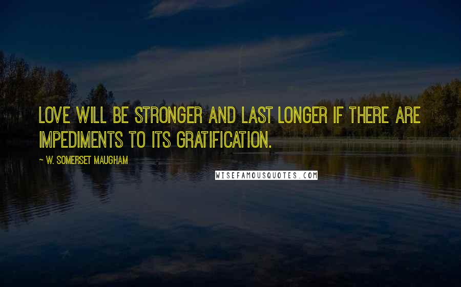 W. Somerset Maugham Quotes: Love will be stronger and last longer if there are impediments to its gratification.