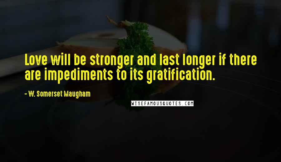 W. Somerset Maugham Quotes: Love will be stronger and last longer if there are impediments to its gratification.