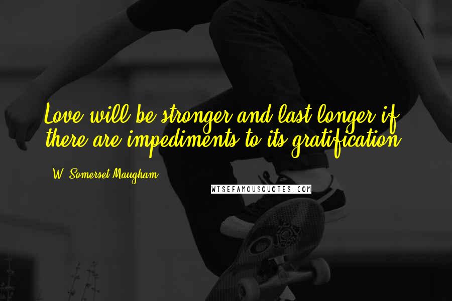 W. Somerset Maugham Quotes: Love will be stronger and last longer if there are impediments to its gratification.