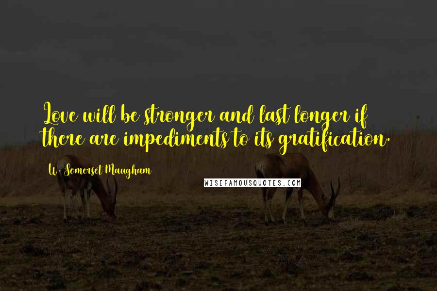 W. Somerset Maugham Quotes: Love will be stronger and last longer if there are impediments to its gratification.