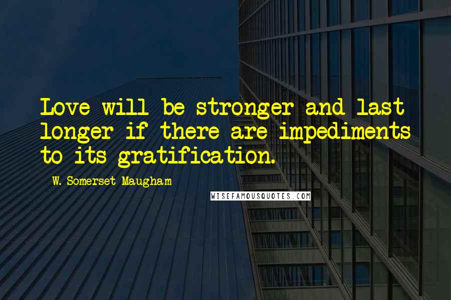 W. Somerset Maugham Quotes: Love will be stronger and last longer if there are impediments to its gratification.