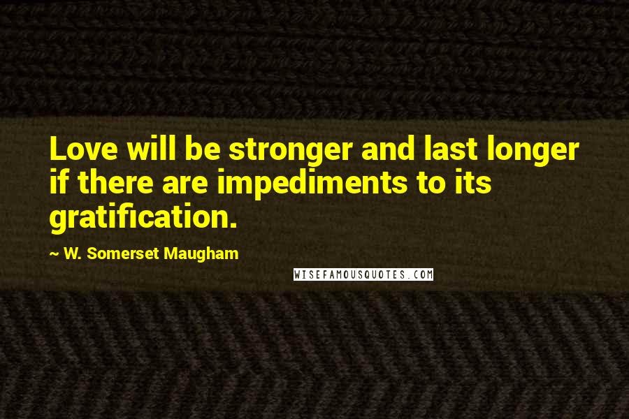 W. Somerset Maugham Quotes: Love will be stronger and last longer if there are impediments to its gratification.