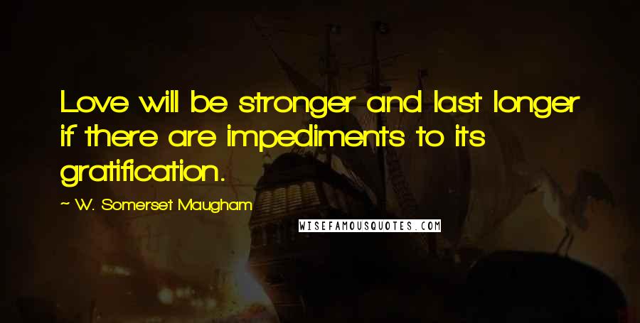 W. Somerset Maugham Quotes: Love will be stronger and last longer if there are impediments to its gratification.