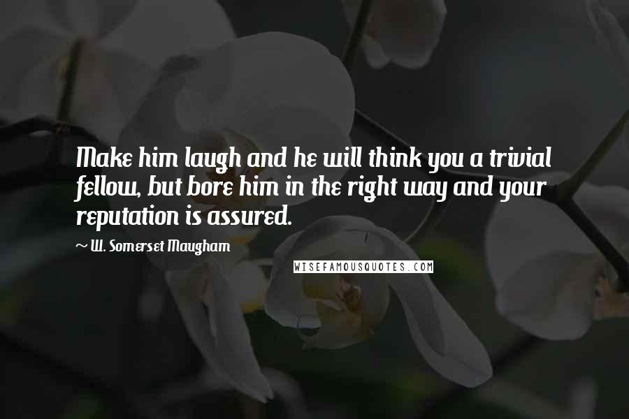 W. Somerset Maugham Quotes: Make him laugh and he will think you a trivial fellow, but bore him in the right way and your reputation is assured.