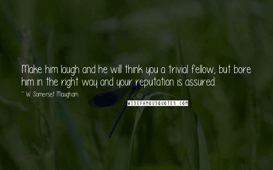 W. Somerset Maugham Quotes: Make him laugh and he will think you a trivial fellow, but bore him in the right way and your reputation is assured.