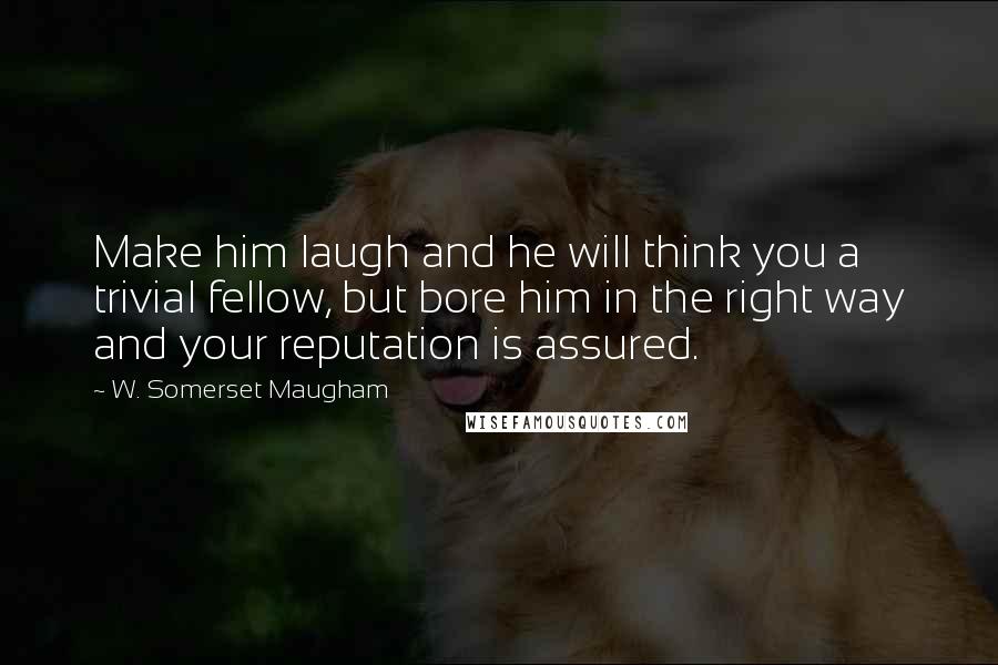 W. Somerset Maugham Quotes: Make him laugh and he will think you a trivial fellow, but bore him in the right way and your reputation is assured.