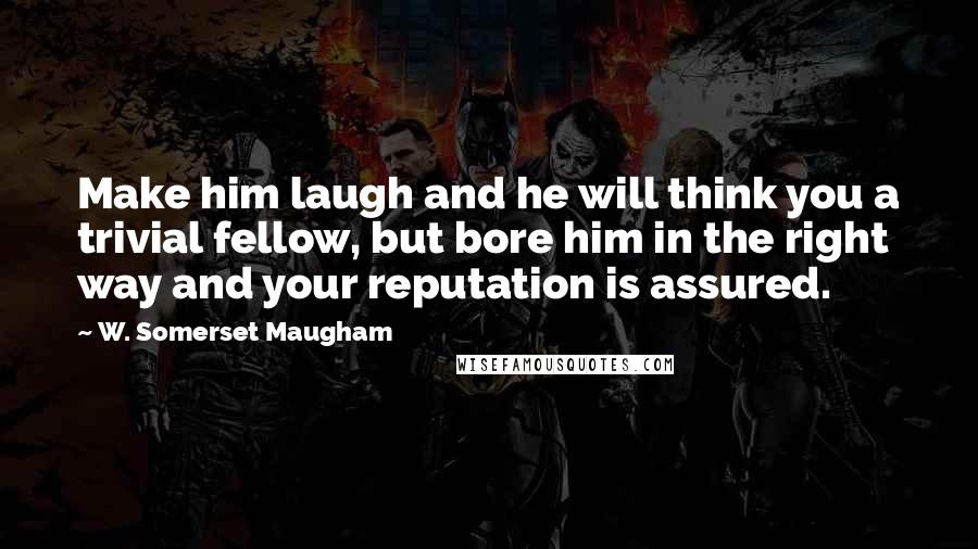 W. Somerset Maugham Quotes: Make him laugh and he will think you a trivial fellow, but bore him in the right way and your reputation is assured.