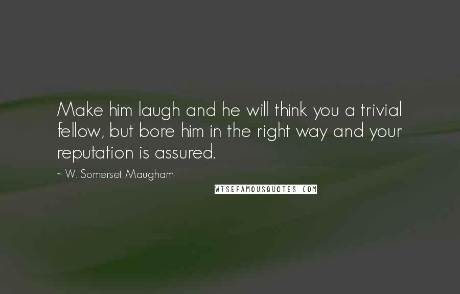 W. Somerset Maugham Quotes: Make him laugh and he will think you a trivial fellow, but bore him in the right way and your reputation is assured.