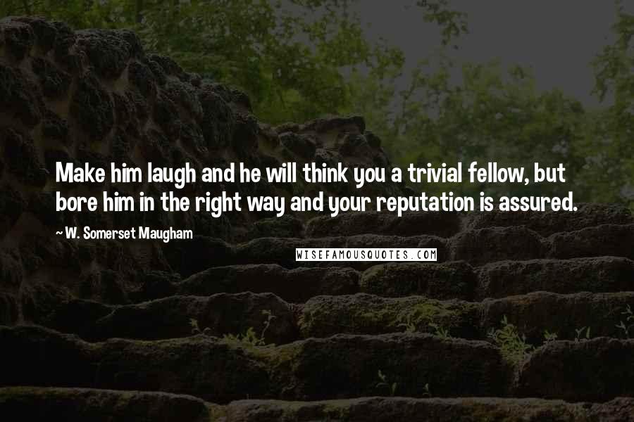 W. Somerset Maugham Quotes: Make him laugh and he will think you a trivial fellow, but bore him in the right way and your reputation is assured.