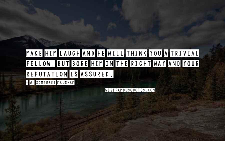 W. Somerset Maugham Quotes: Make him laugh and he will think you a trivial fellow, but bore him in the right way and your reputation is assured.