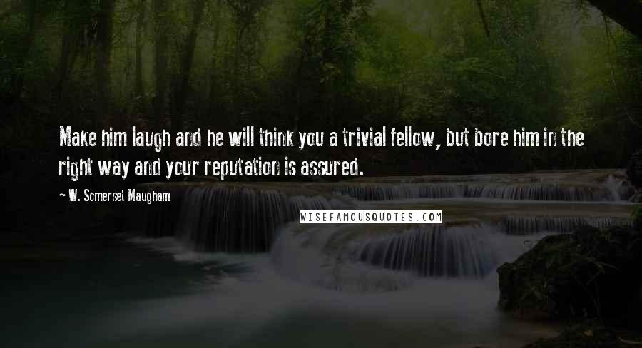 W. Somerset Maugham Quotes: Make him laugh and he will think you a trivial fellow, but bore him in the right way and your reputation is assured.